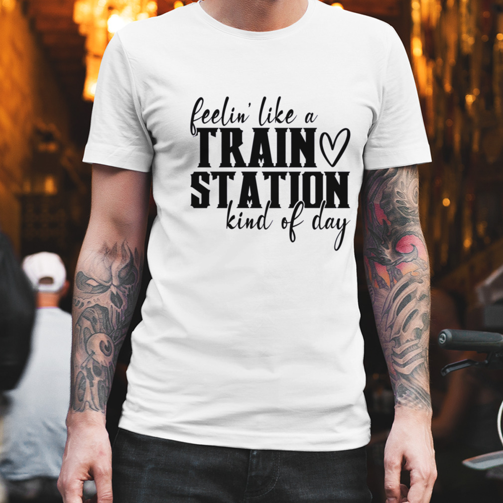 Feelin’ Like A Train Station Kinda Day Shirt