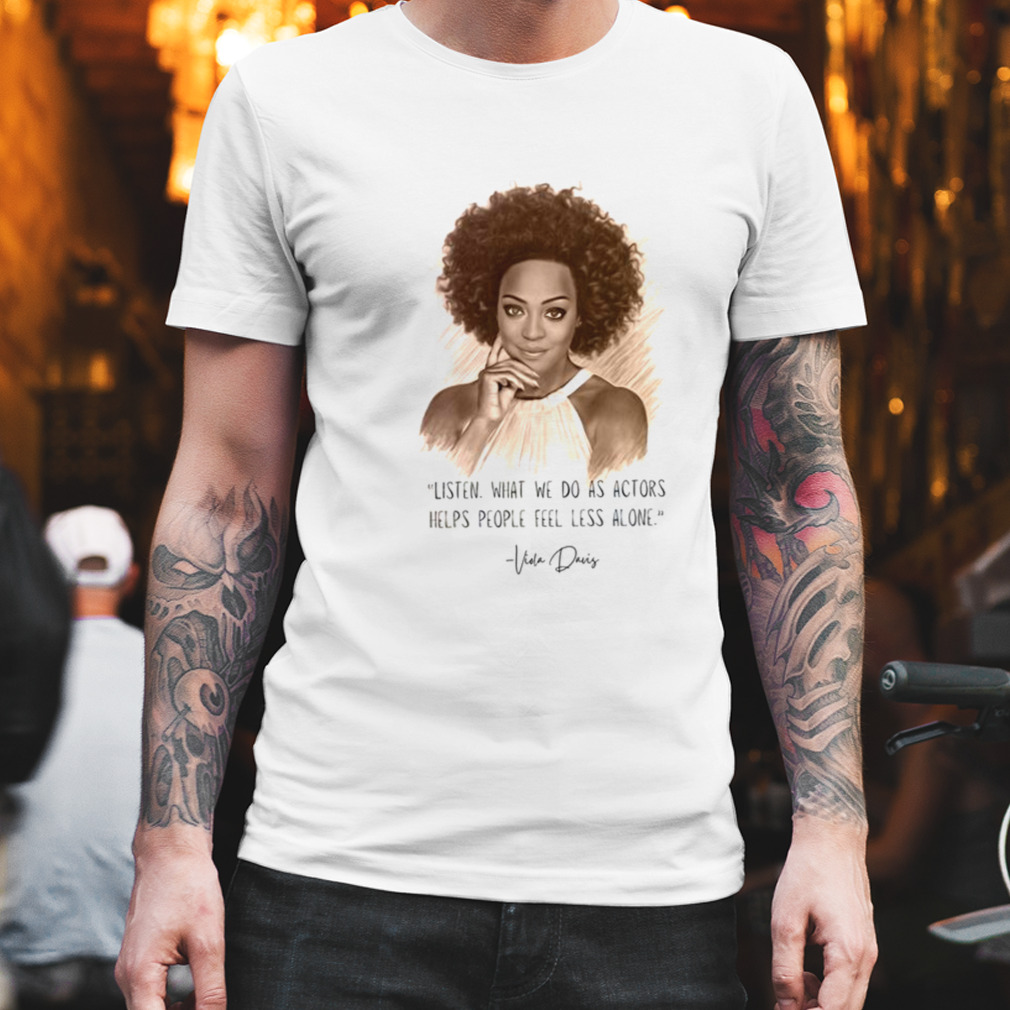 Viola Davis Listen What We Do As Actors Helps People Feel Less Alone shirt
