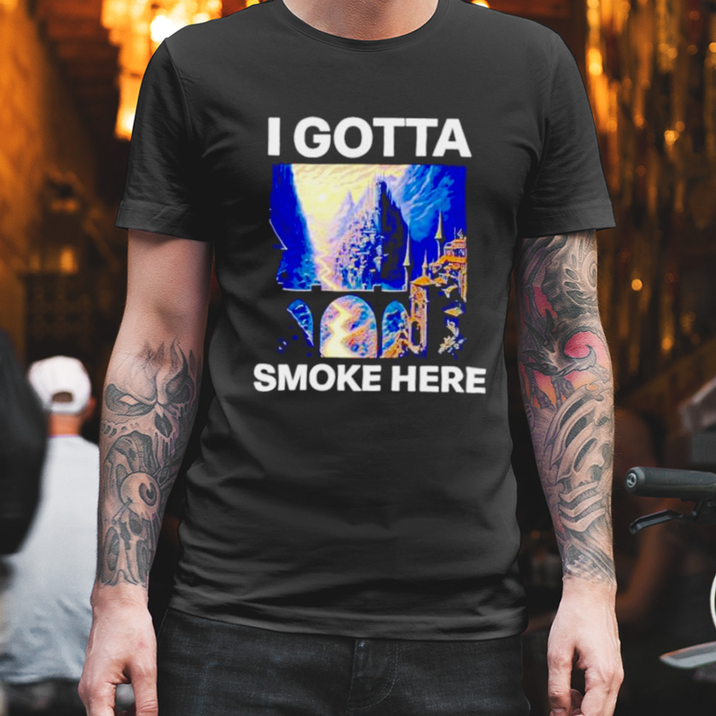 i gotta smoke here shirt
