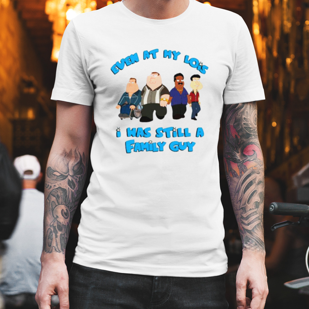 Even at my lowest I was still a family guy shirt