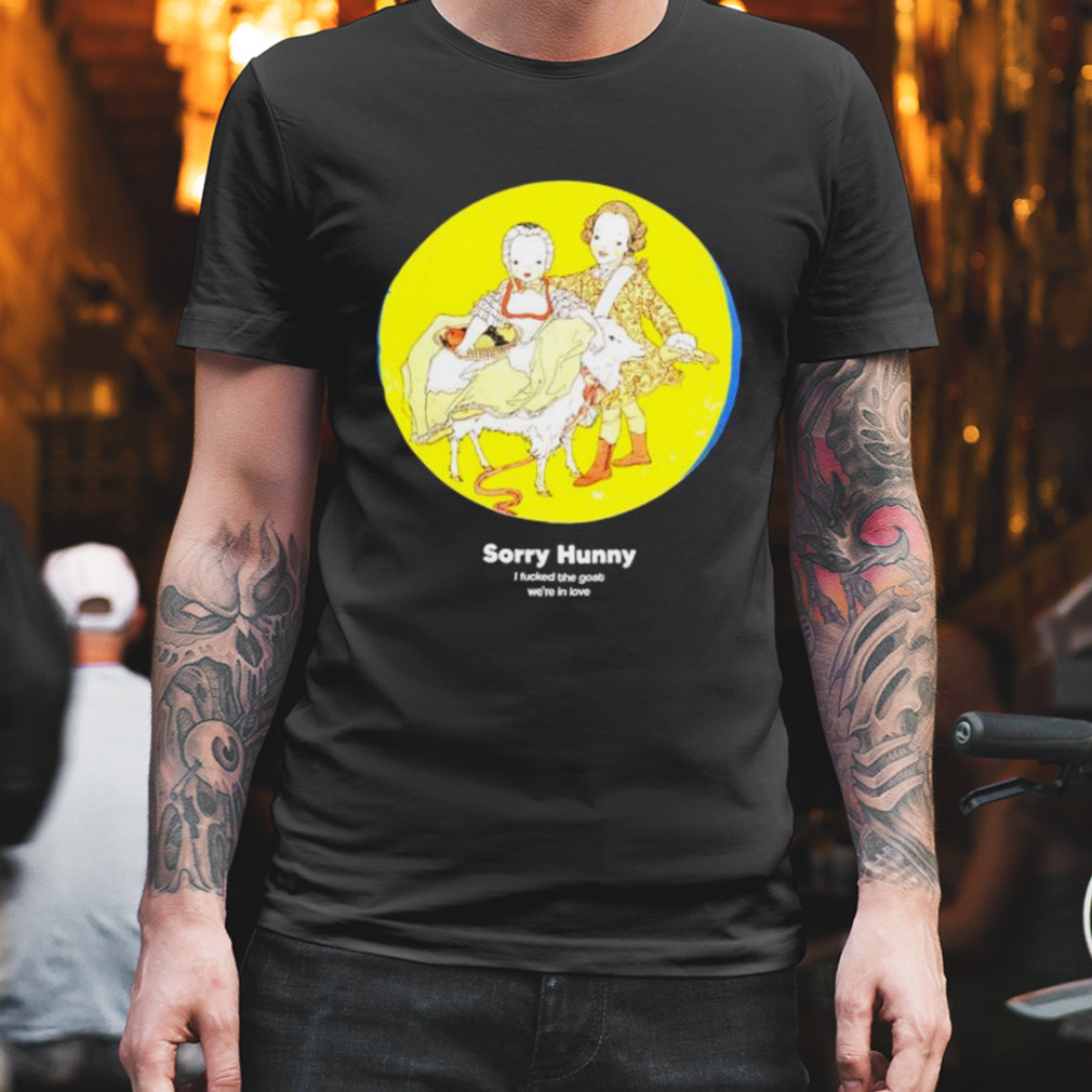 sorry hunney I fucked the goat we’re in love shirt