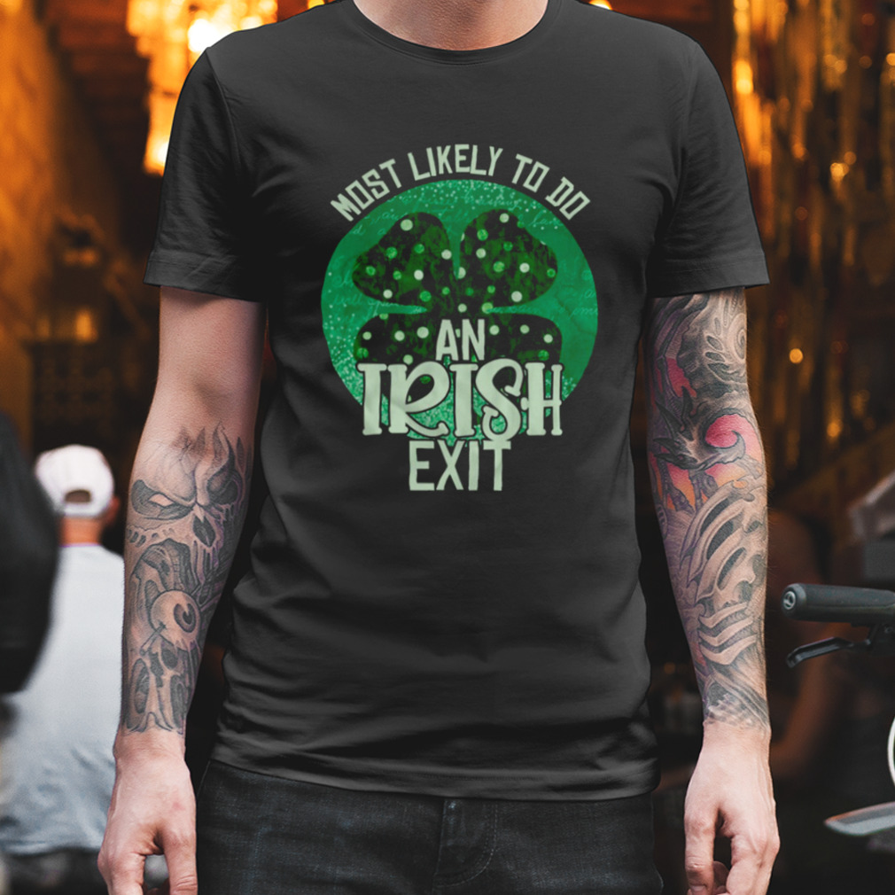 Most Likely To Give An Irish Goodbye St Patricks Day Funny Shirt
