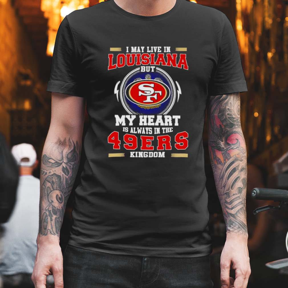 I May Live In Louisiana But My Heart Is Always In The 49Ers Kingdom Shirt  Size