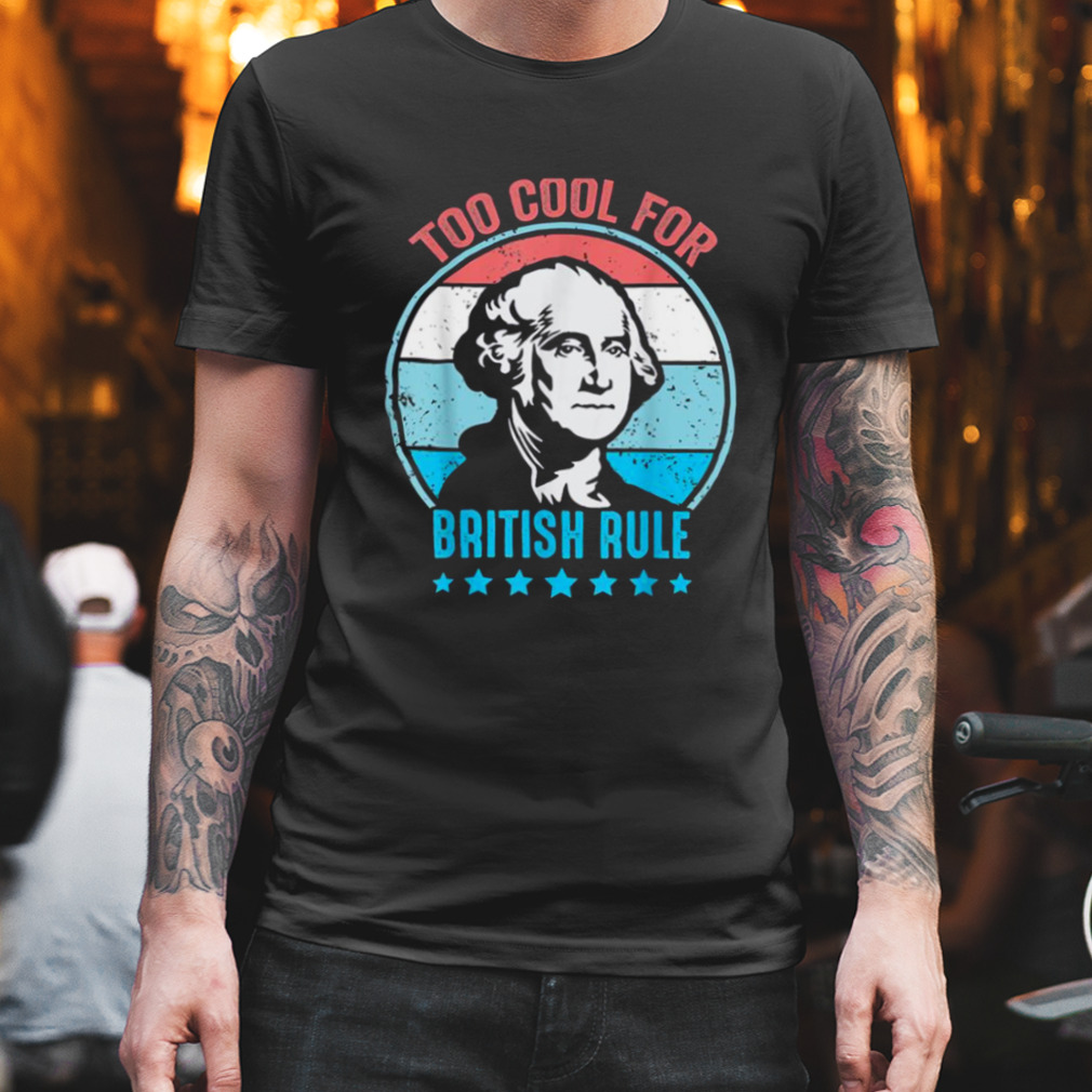 Too Cool For British Rule George Washington 4th Of July shirt
