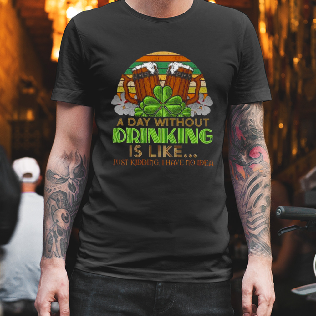 A day without drink is like just kidding I have no Idea St. Patrick’s Day shirt