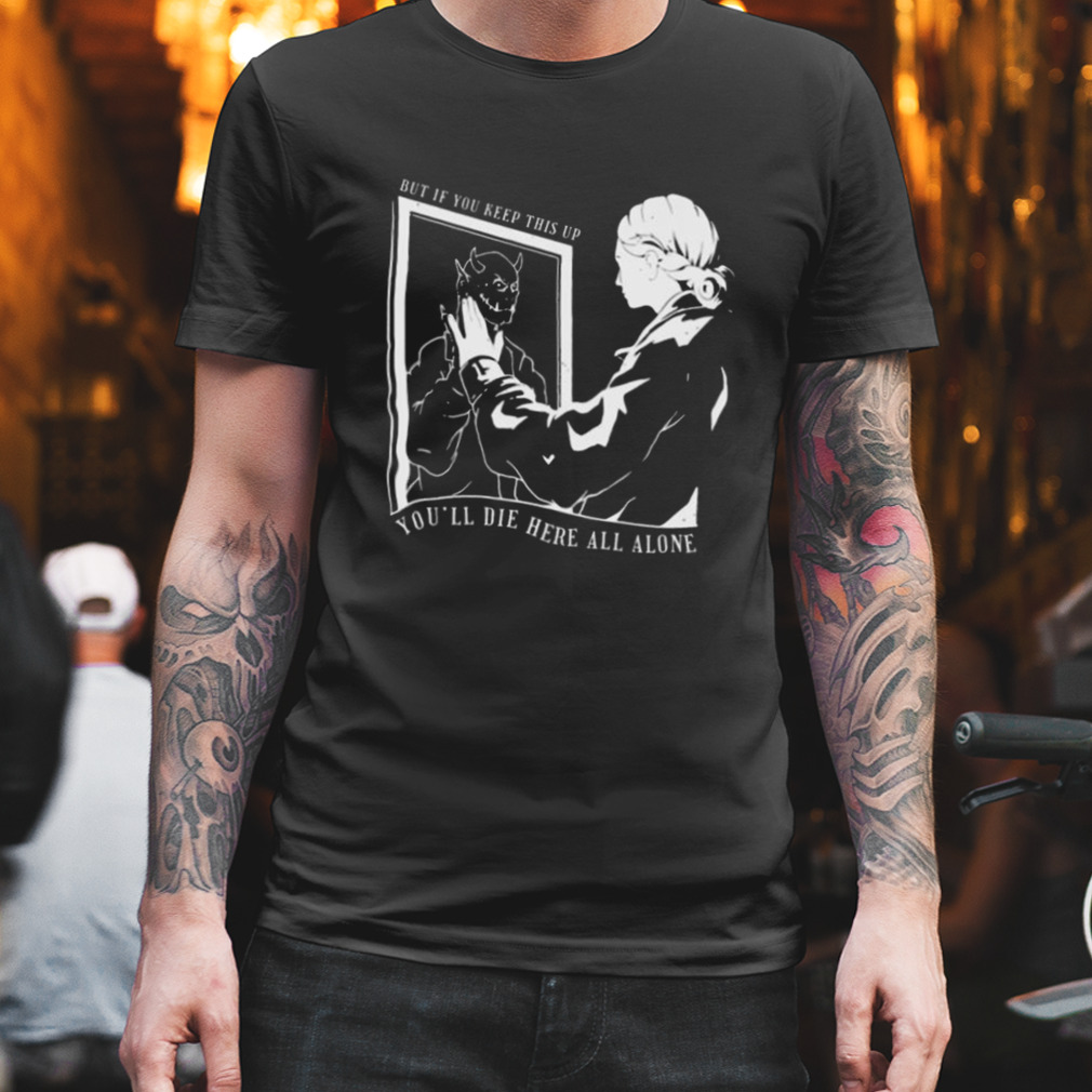 But If You Keep This Up You’ll Die Here All Alone Shirt