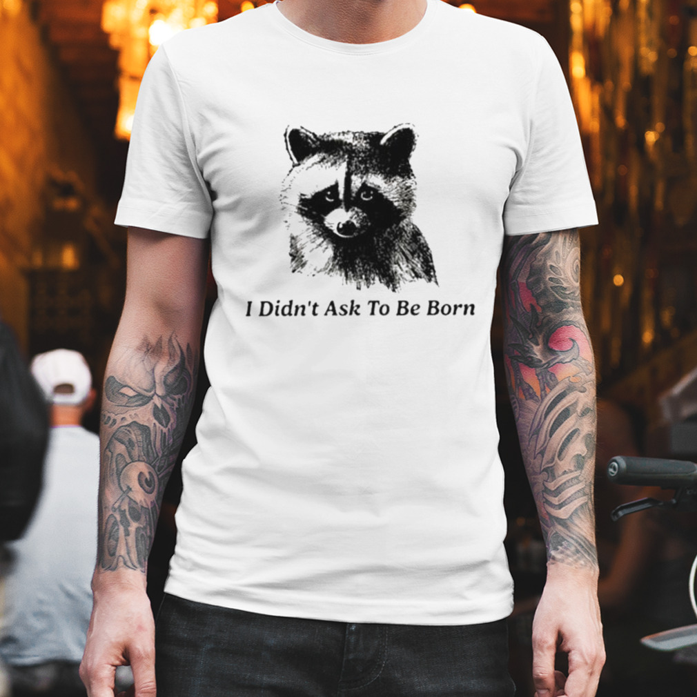 i didn’t ask to be born raccoon shirt