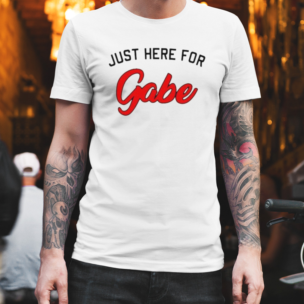 just here for Gabe shirt