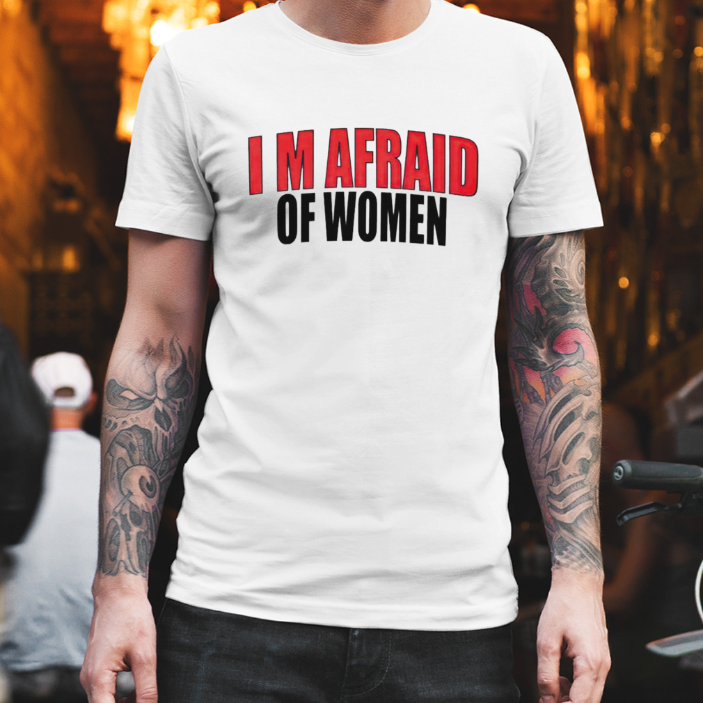 I’m afraid of women shirt