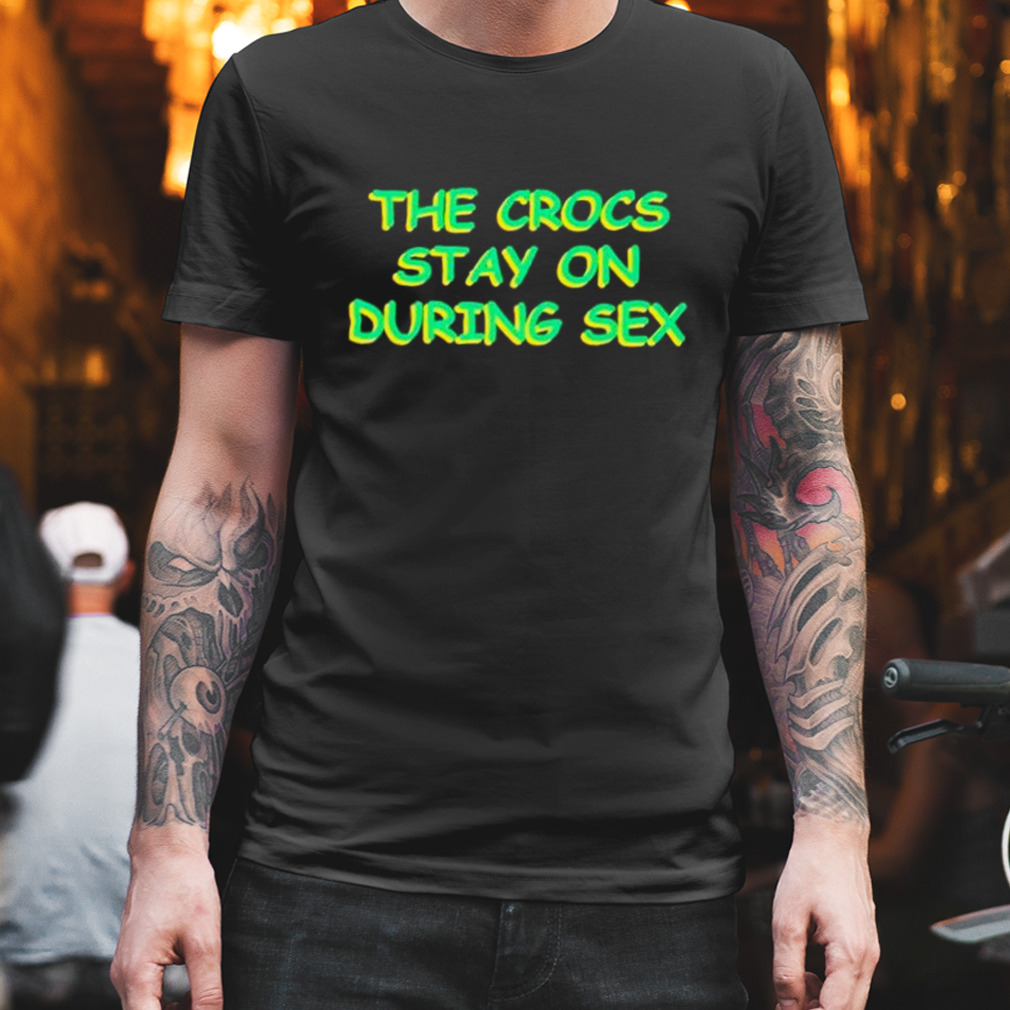 the crocs stay on during sex shirt