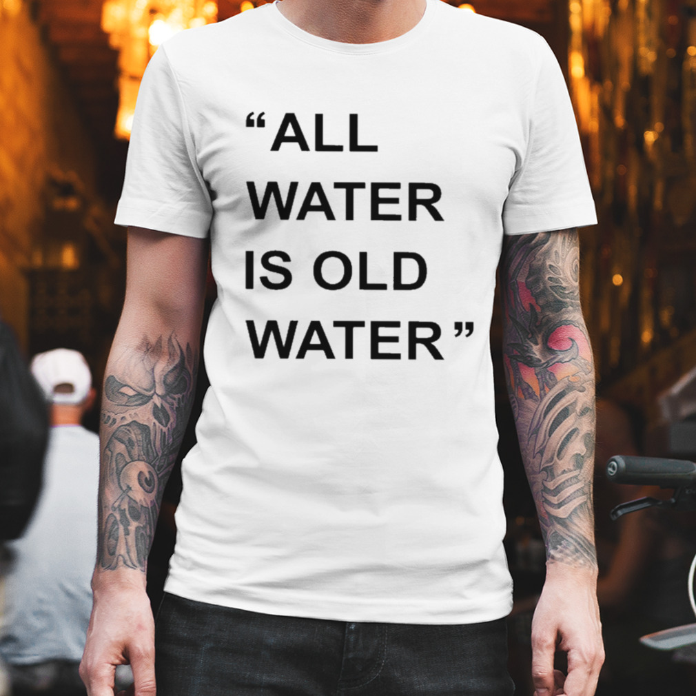 All water is old water T-shirt