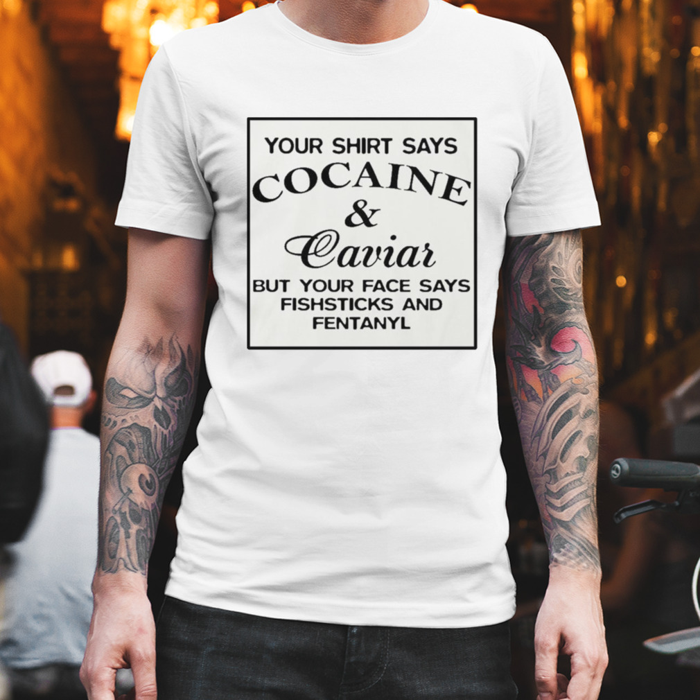 Your says cocaine caviar but face says fishsticks and fentanyl T-shirt