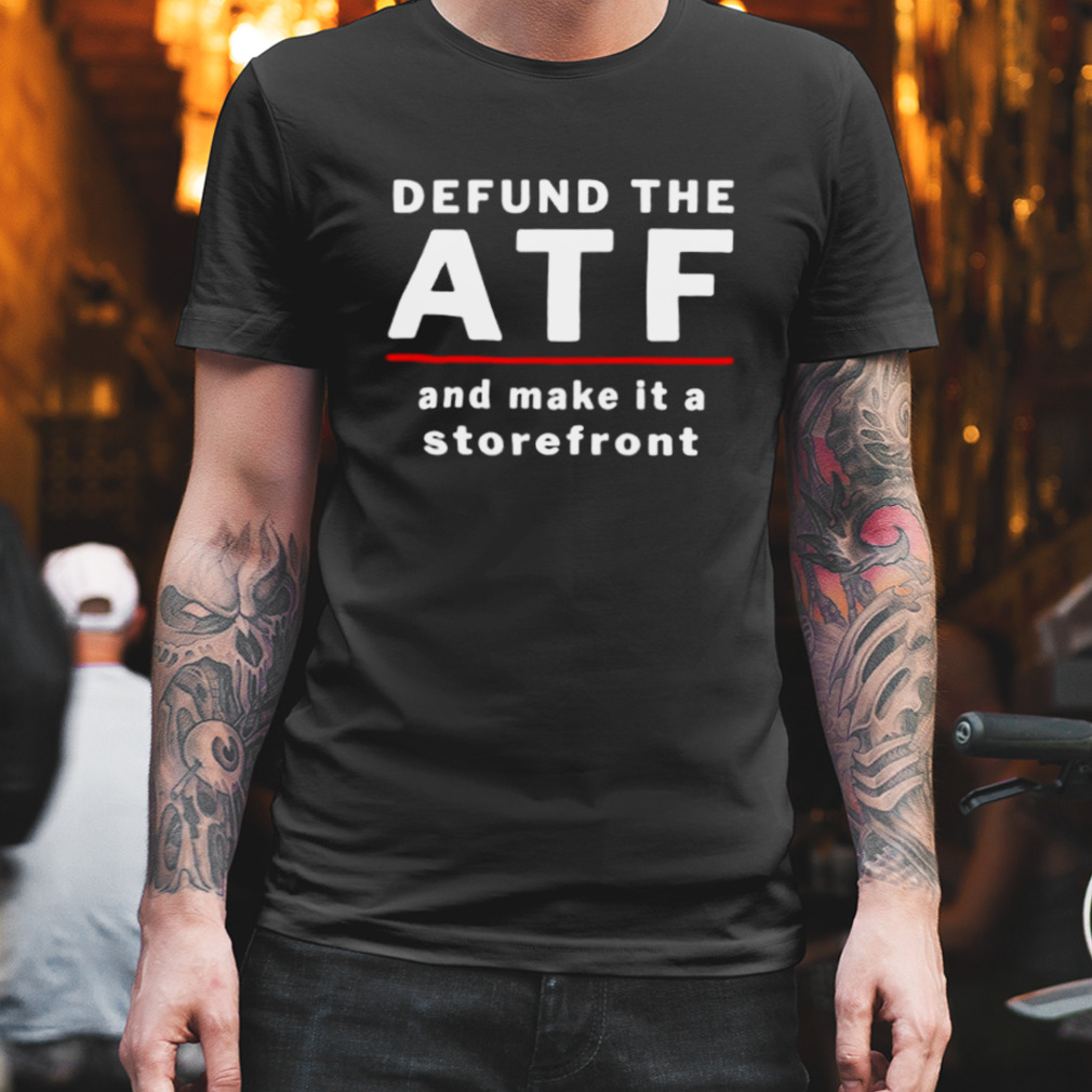 defund ATF and make it a storefront shirt