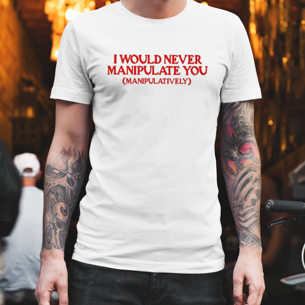 i Would Never Manipulate You shirt