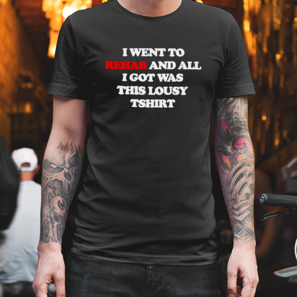 I went to rehab and all I got was this lousy shirt