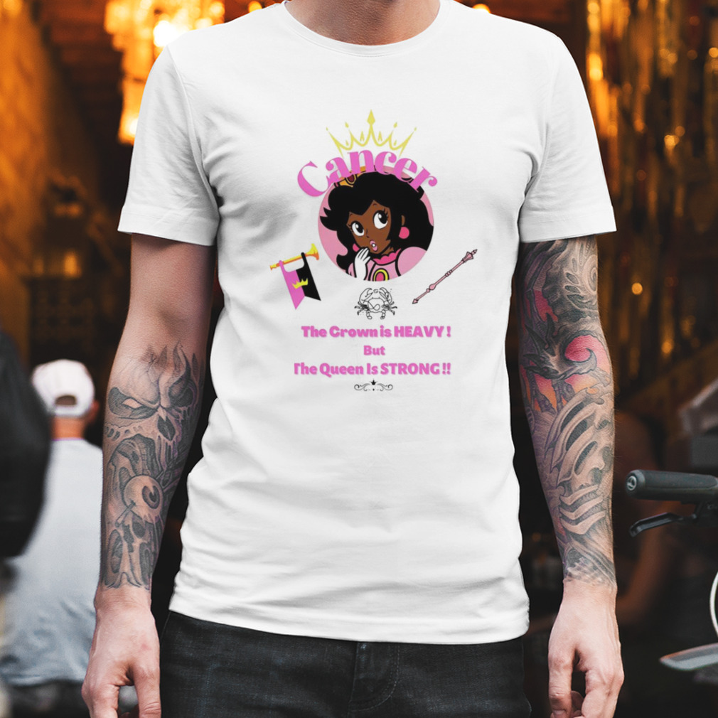 Cancer princess the crown is heavy but the Queen is strong shirt