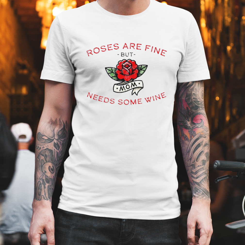 Roses are fine but Mom needs some wine shirt