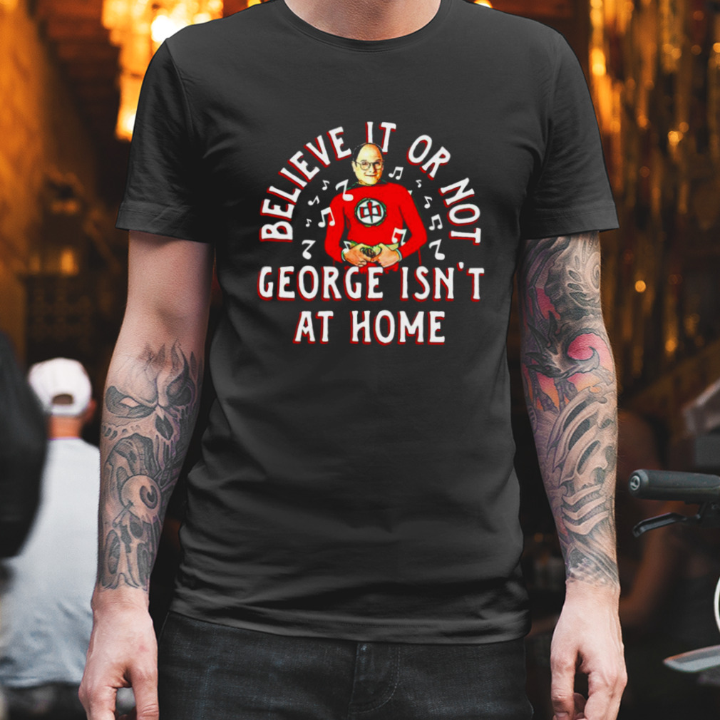 Believe it or not george isn’t at home T-shirt