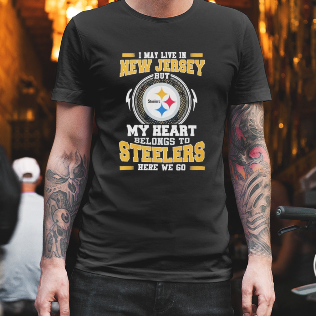 I May live in New Jersey But my Heart Belongs to Pittsburgh Steelers Here we go shirt