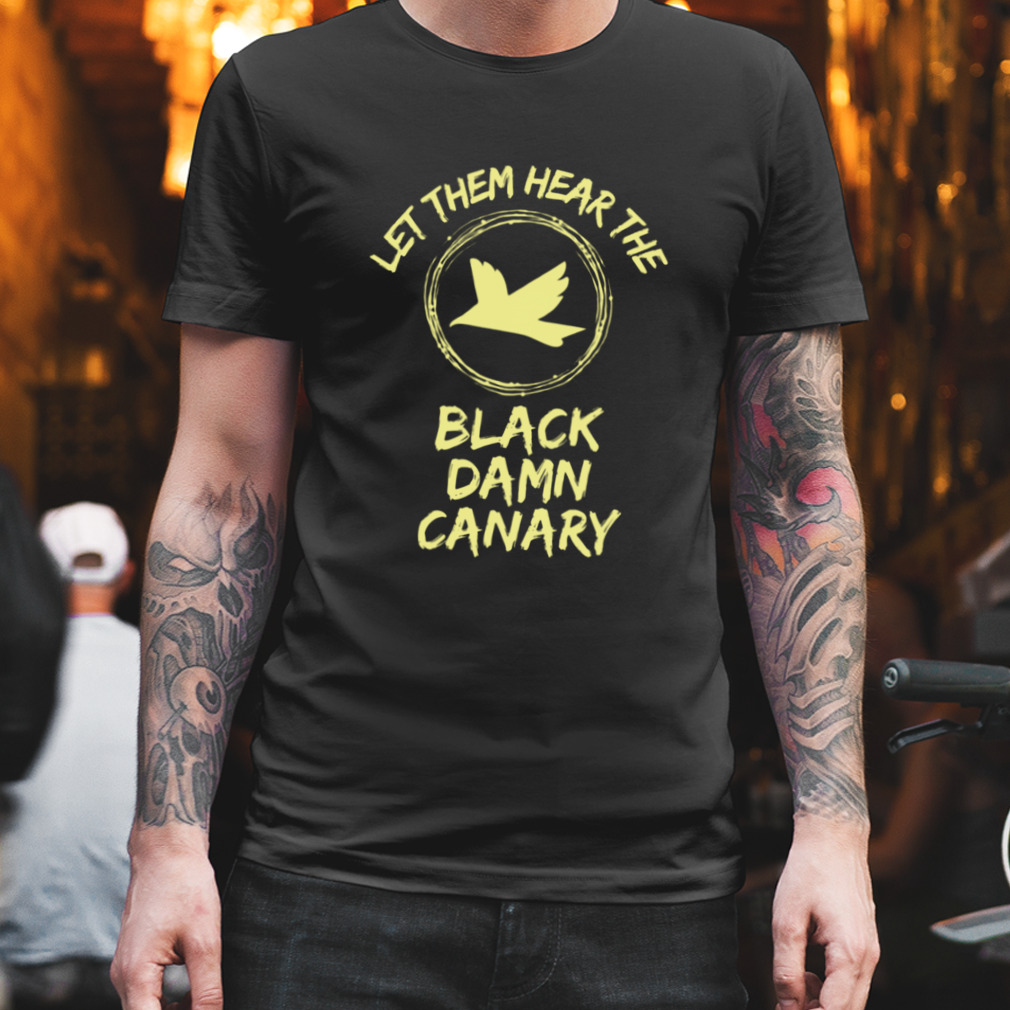 Let Them Hear The Black Damn Canary shirt