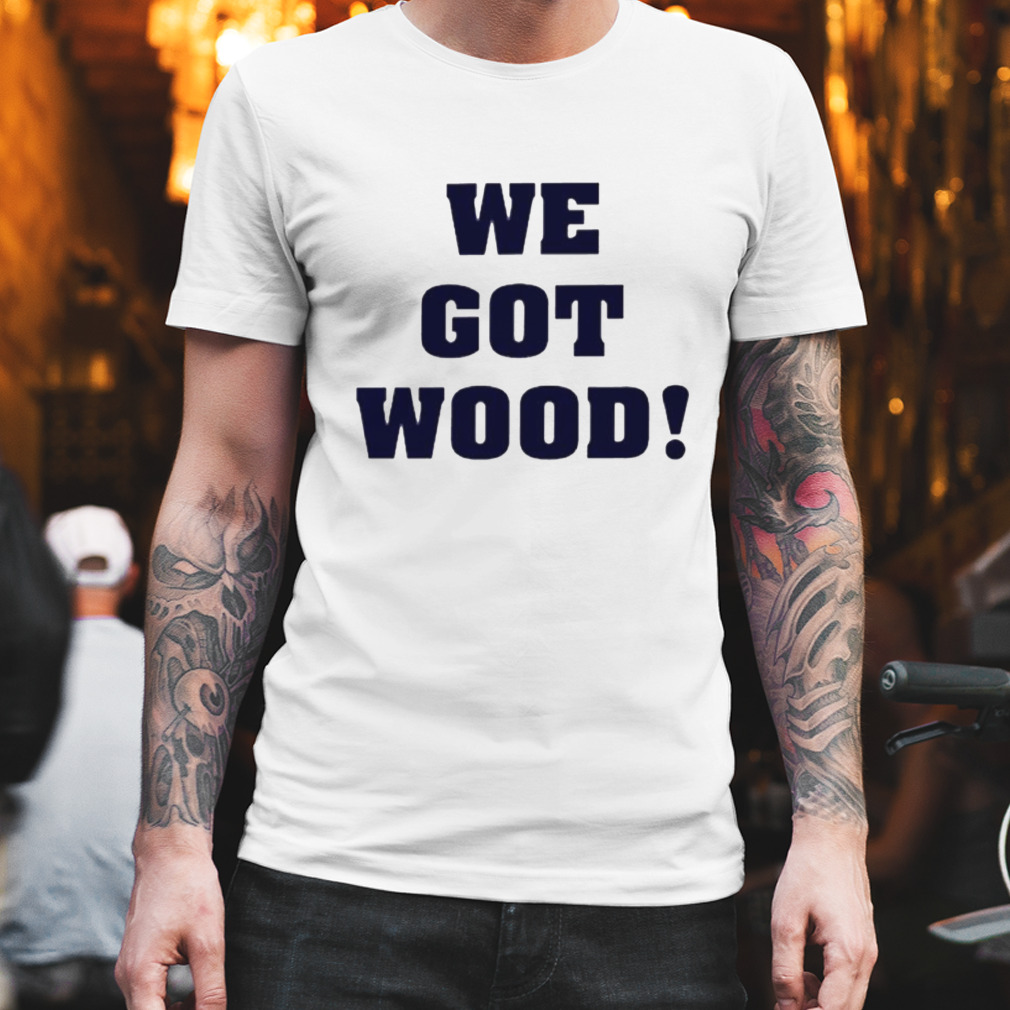 We got wood shirt