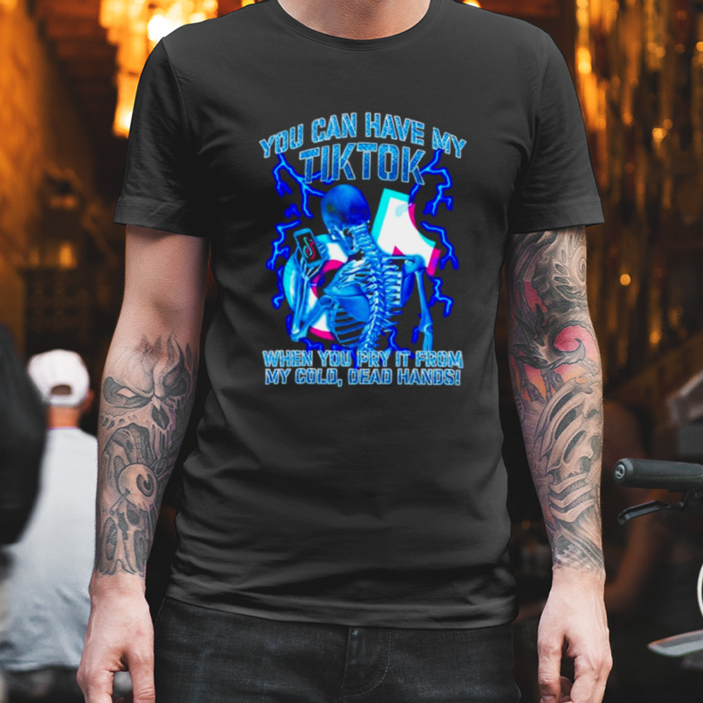 You can have my tiktok when you pry it from my cold dead hands shirt