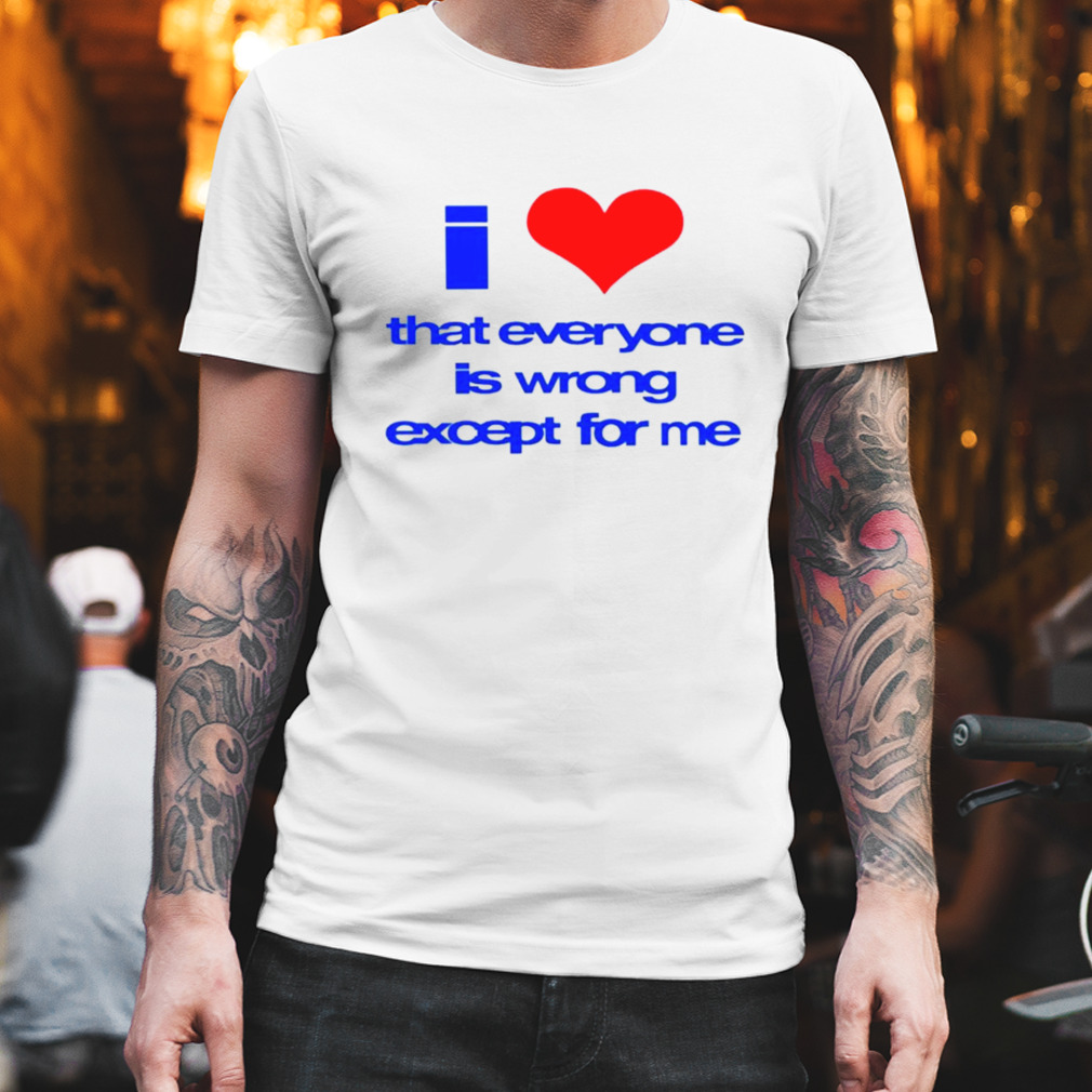 Sarina I love that everyone is wrong except for me shirt