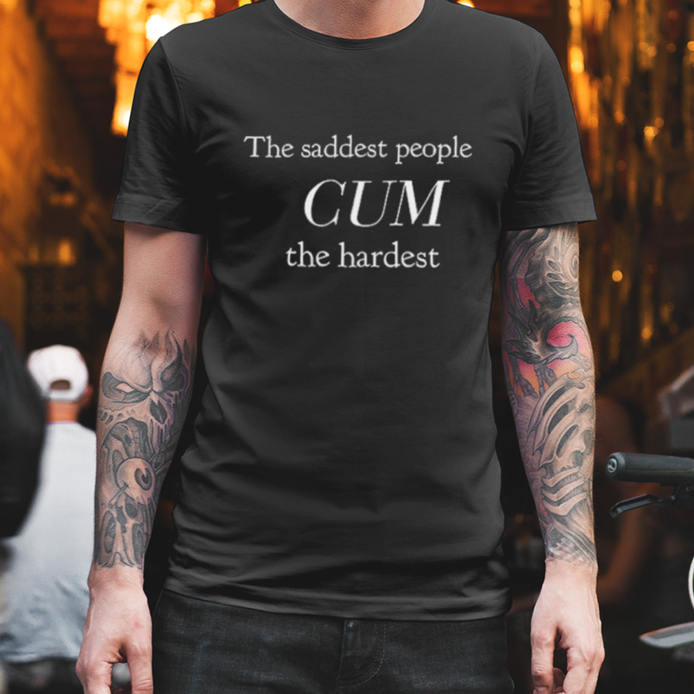 The saddest people cum the hardest shirt