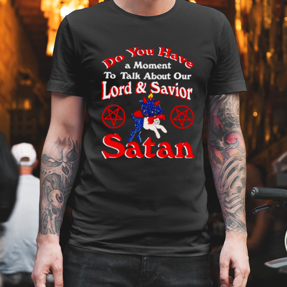 Do you have a moment to talk about our lord and saviour Satan shirt