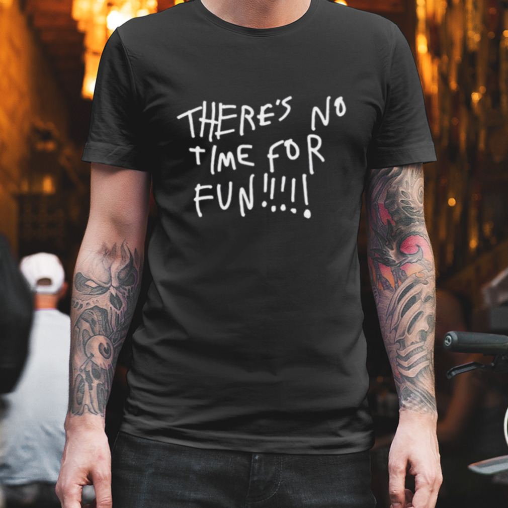 there’s no time for fun shirt