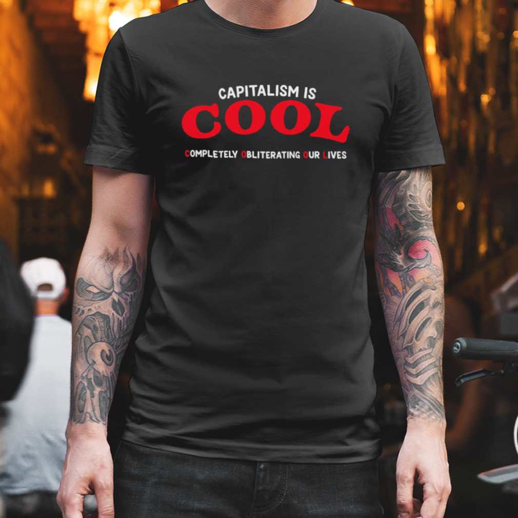 Capitalism is Cool Completely Obliterating Our Lives shirt