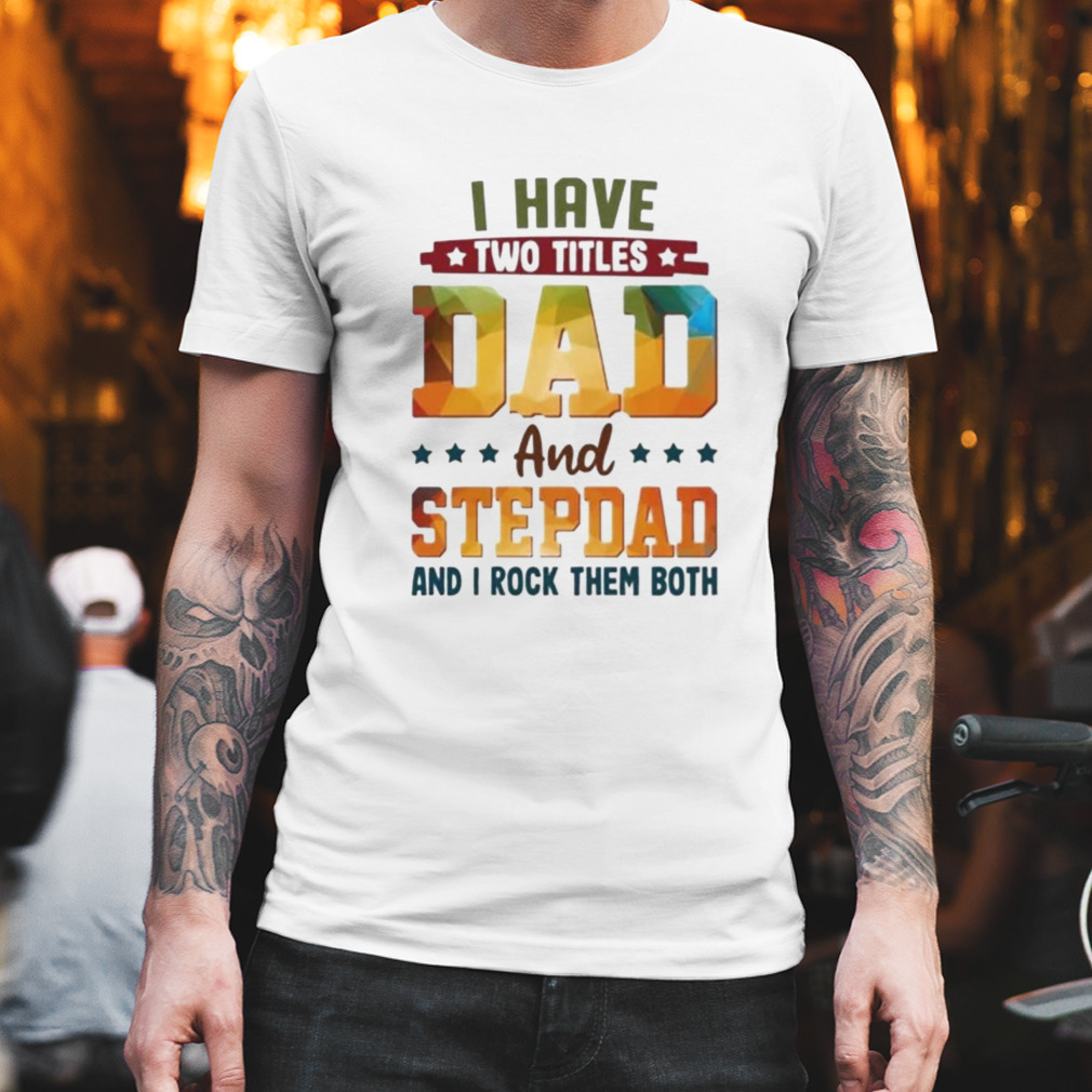 I have two titles dad and stepdad and I rock them both shirt