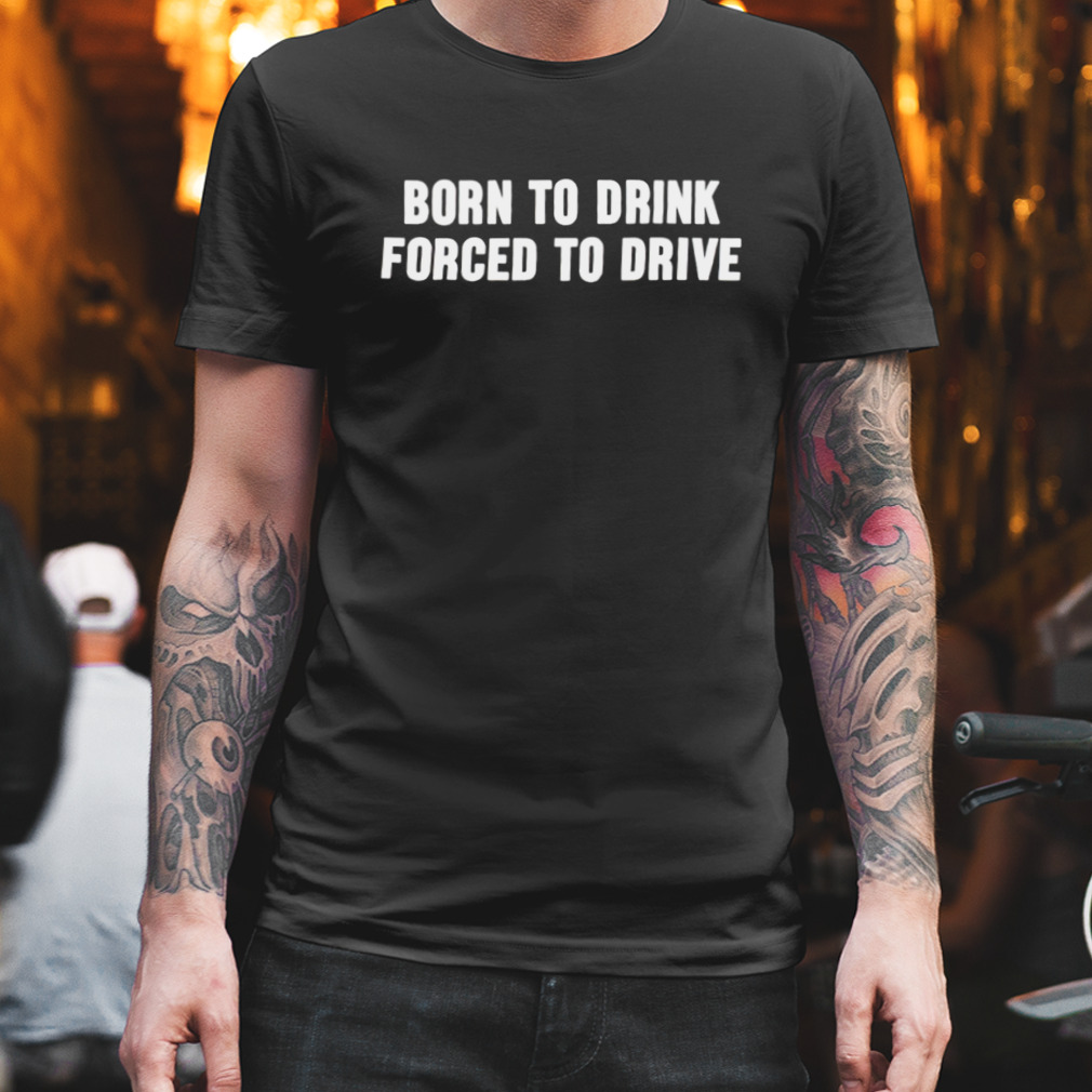 Born to drink forced to drive T-shirt