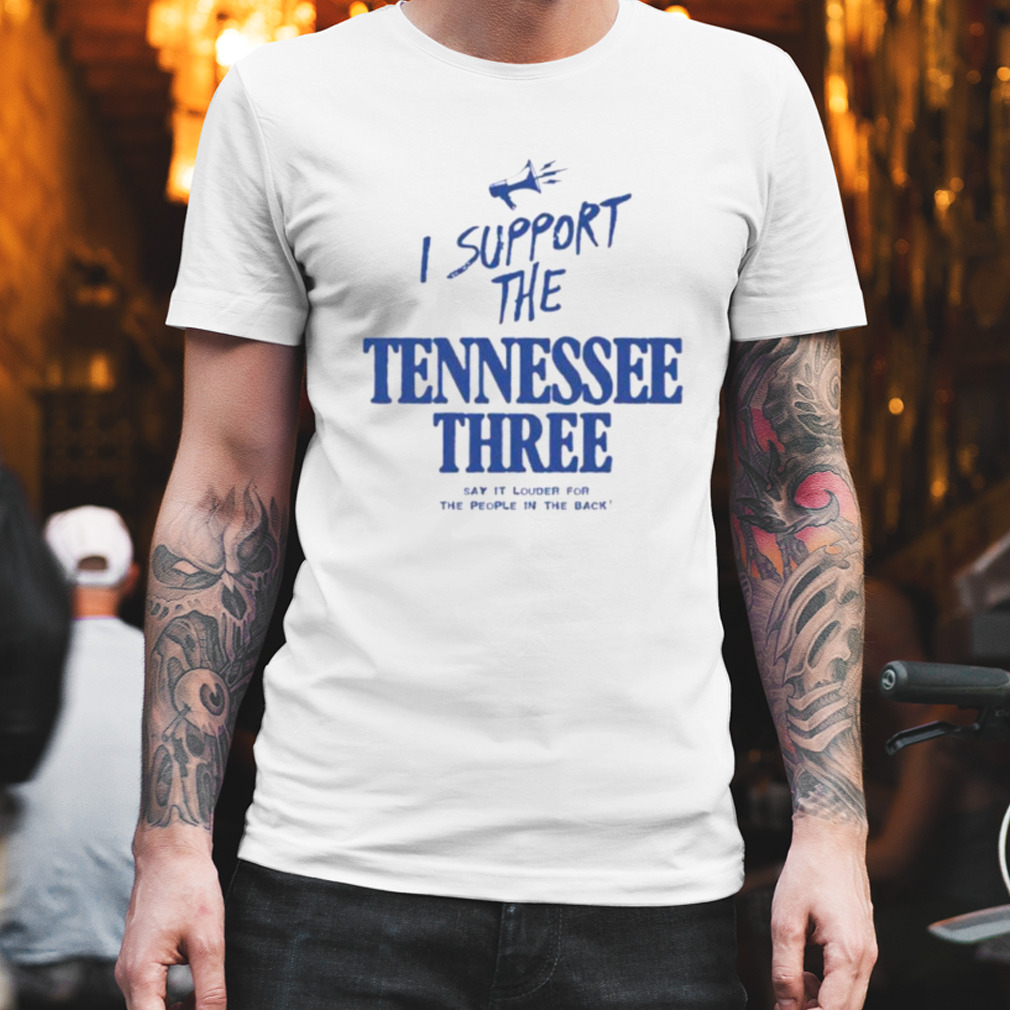 I support the Tennessee three say it louder for the people in the back shirt