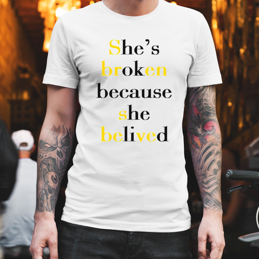 She’s broken because she believed T-shirt