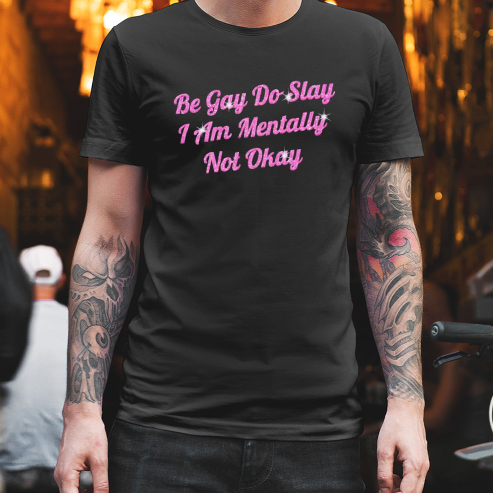 Be gay do slay I am mentally not okay shirt