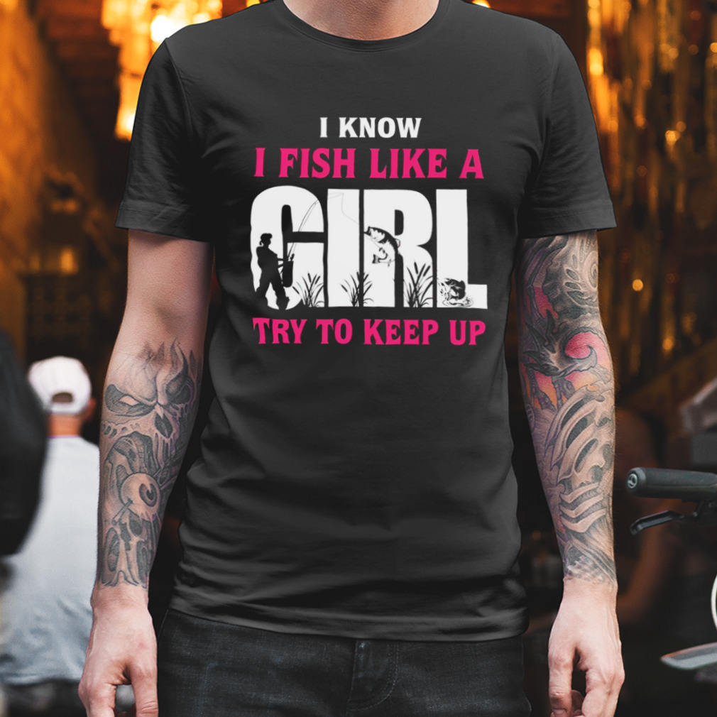 Fishing I know I fish like a Girl try to keep up T-shirt