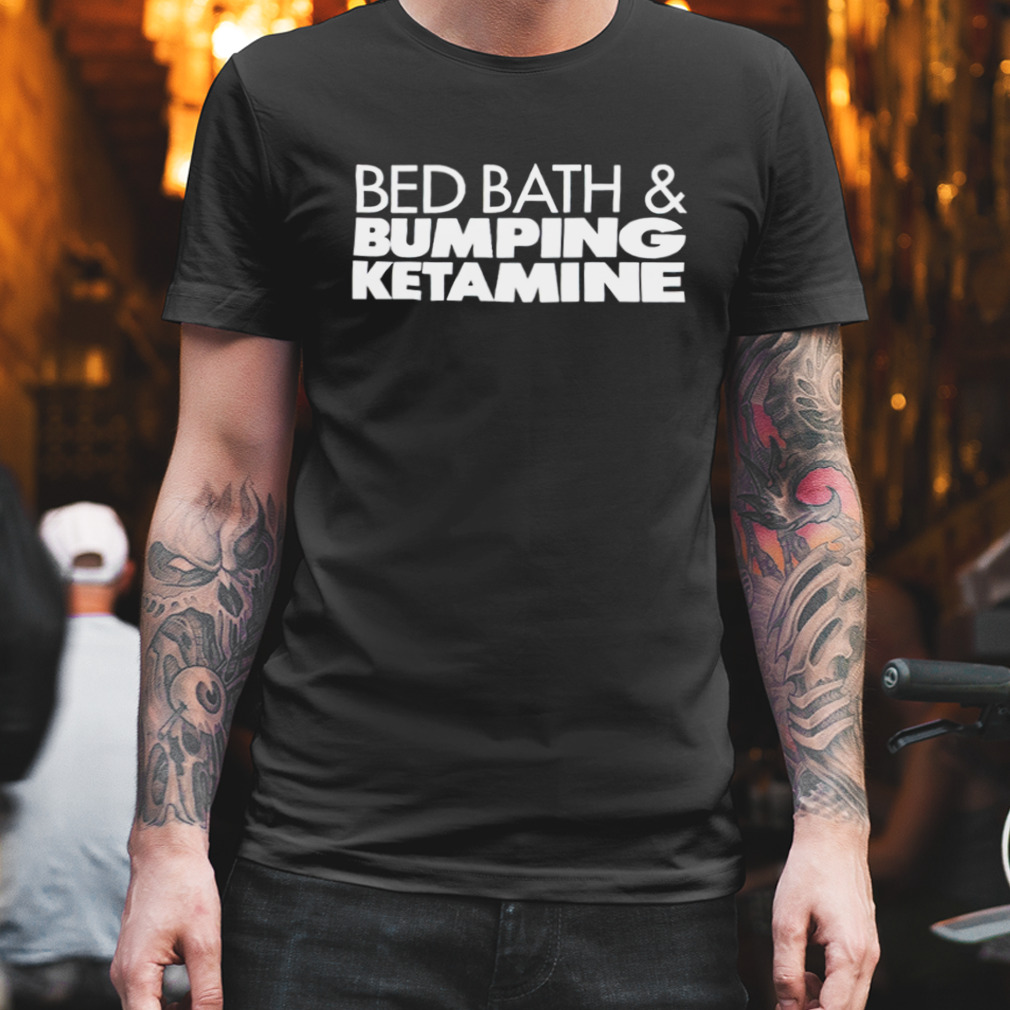 Bed bath and bumping ketamine shirt