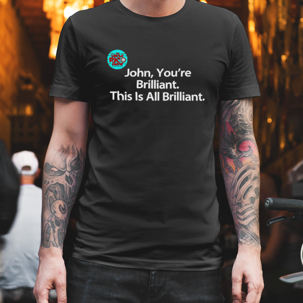 John you’re brilliant this is all Brilliant shirt