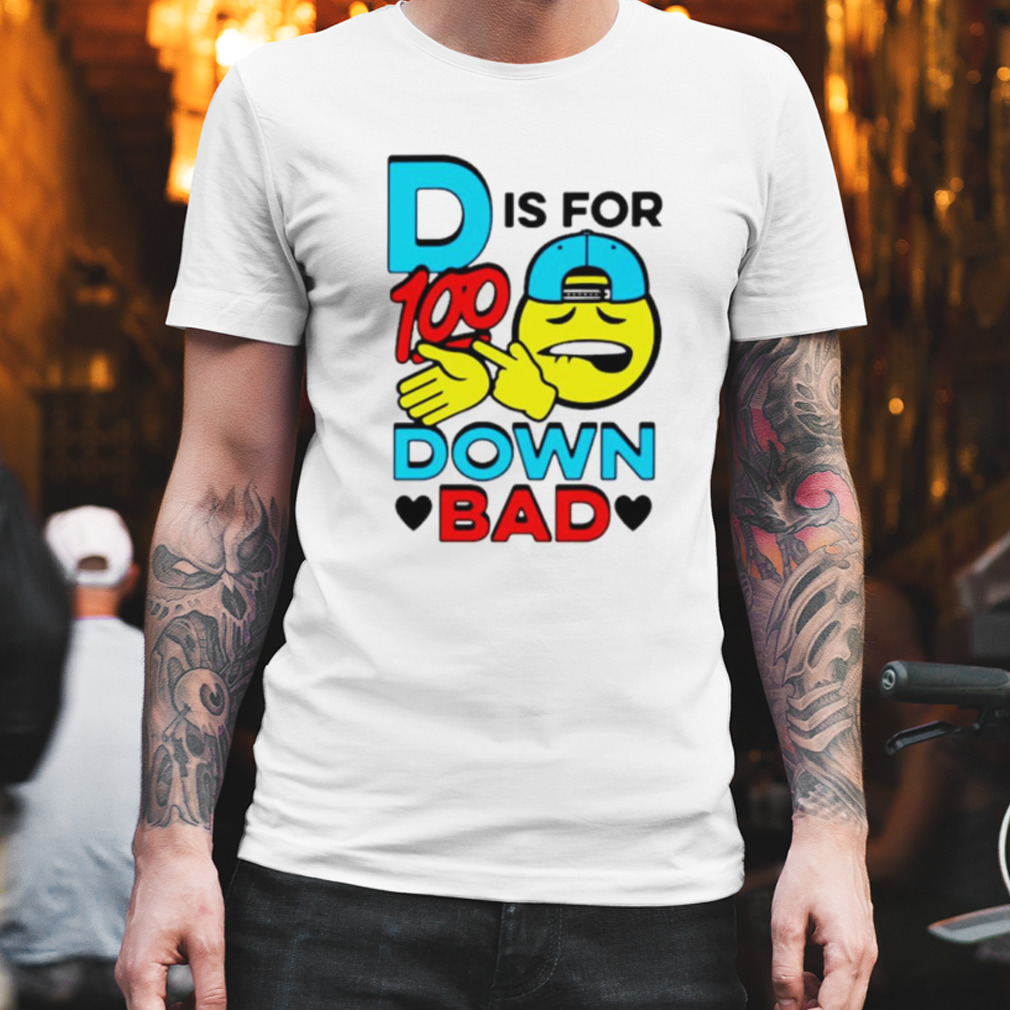 D is for 100 down bad shirt