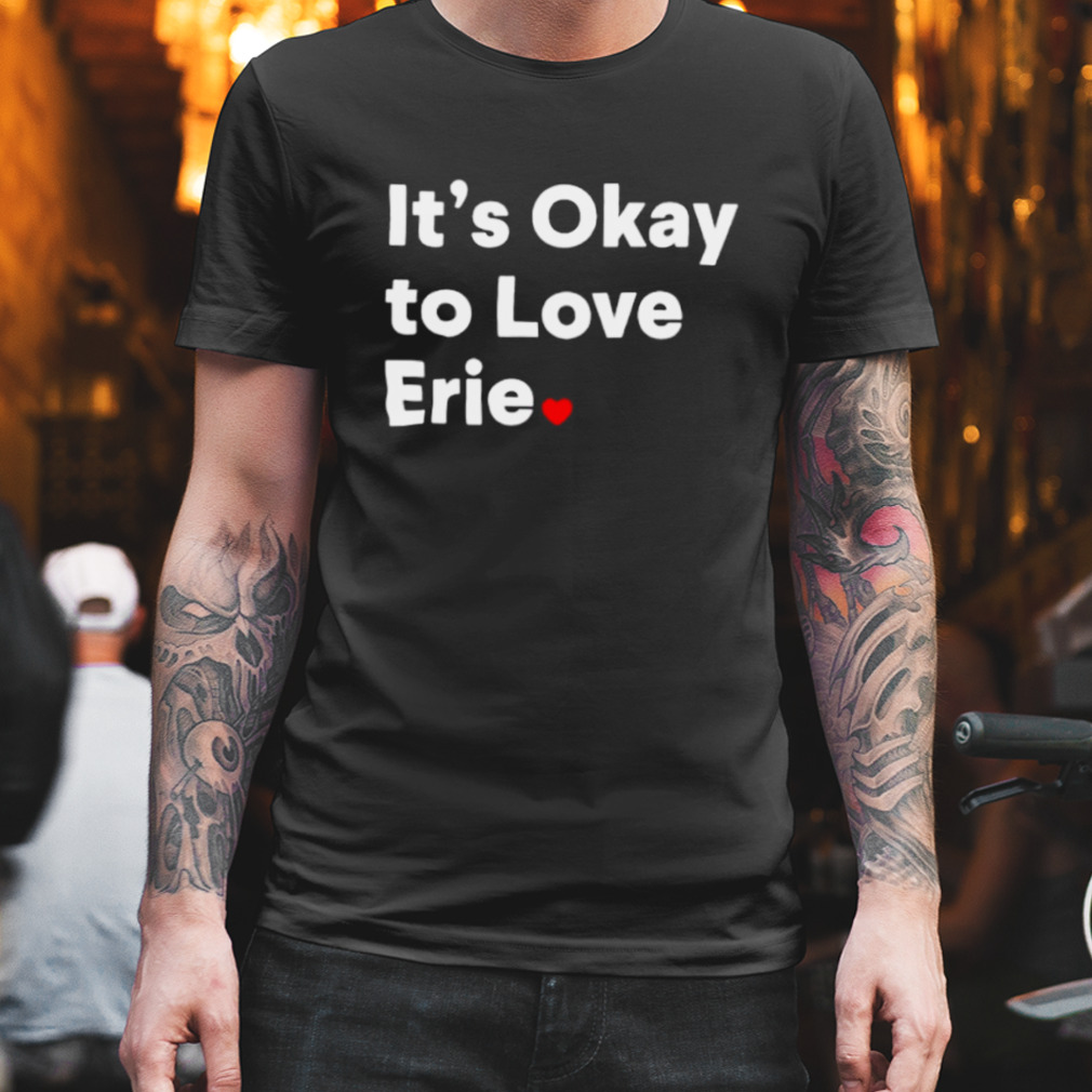 It’s okay to love erie shirt