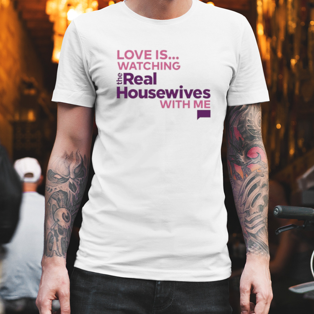 Love is watching the real housewives with me shirt