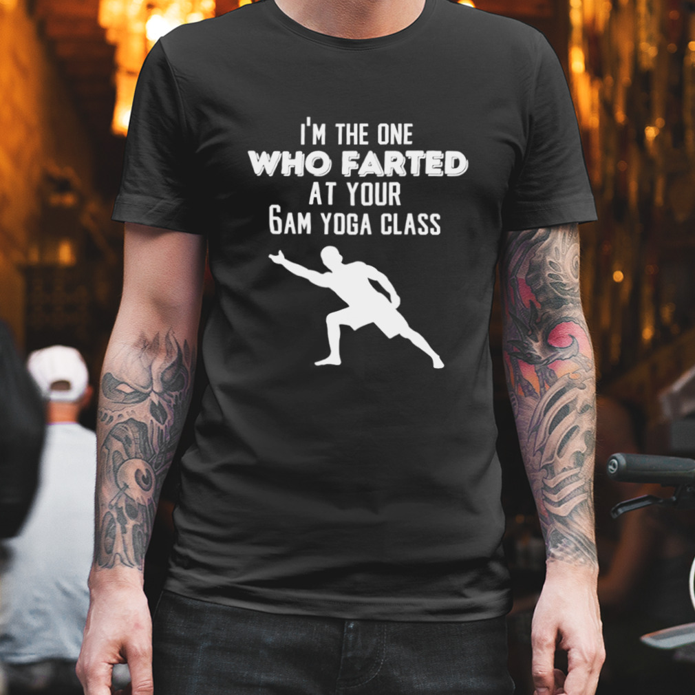 I’m the one who farted at your 6am yoga class shirt
