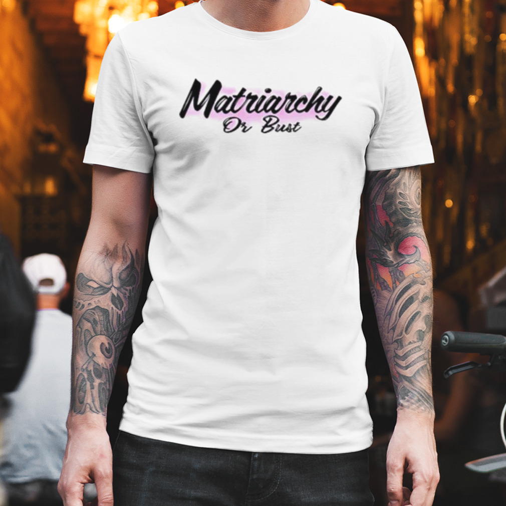 Matriarchy or bust shirt