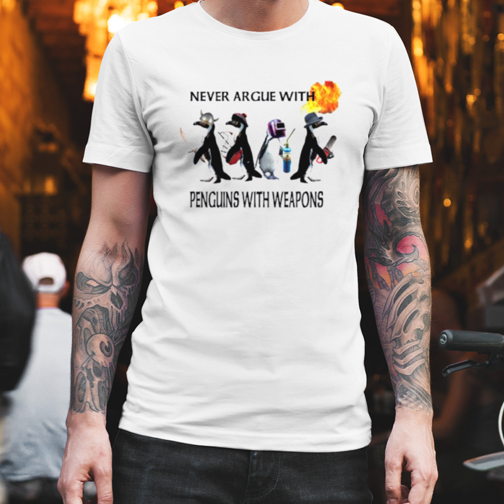 Never argue with penguins with weapons shirt