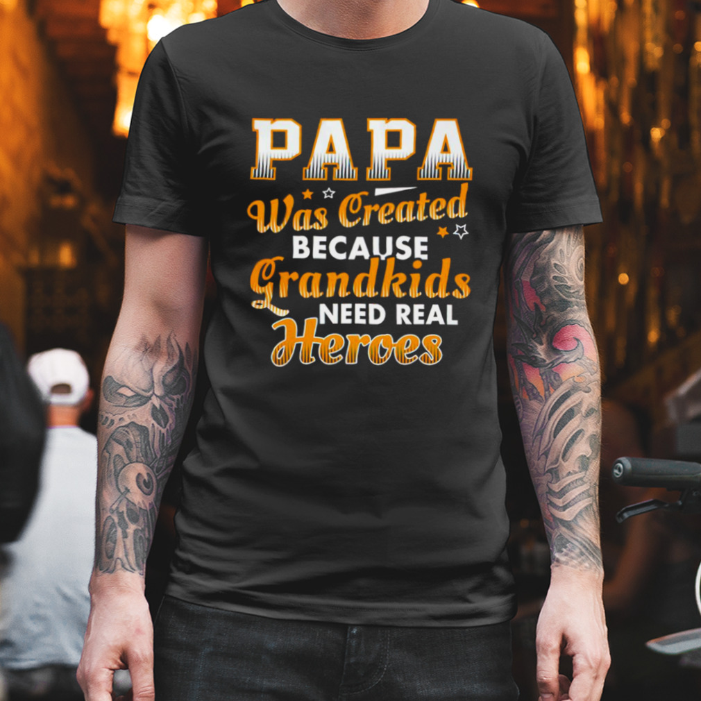 Papa was created because Grandkids need real Heroes shirt