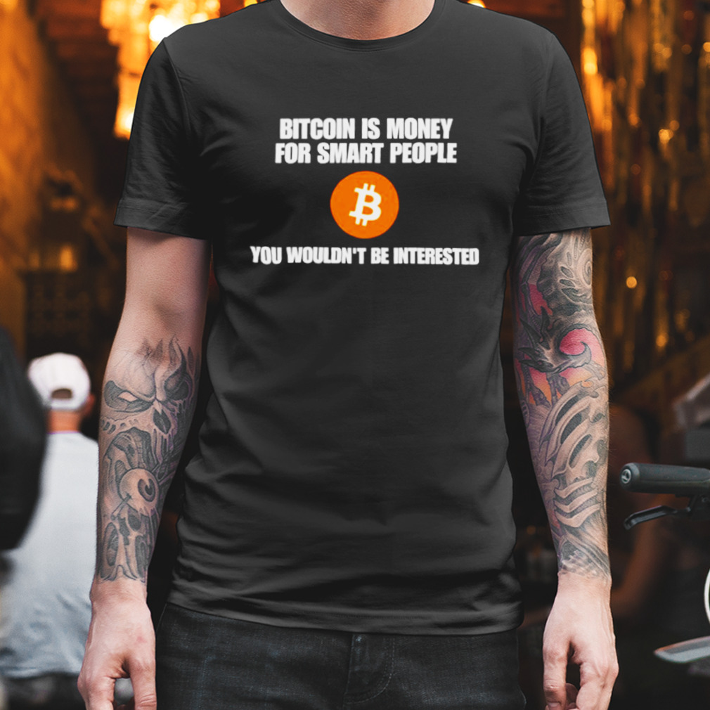Bitcoin is money for smart people you wouldn’t be interested shirt