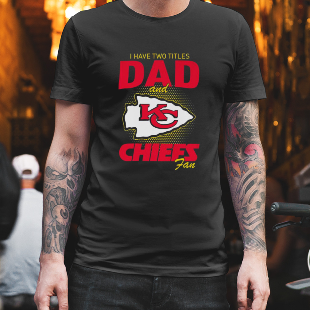 Kansas City Chiefs I Have Two Titles Dad And Chiefs Fan T-shirt