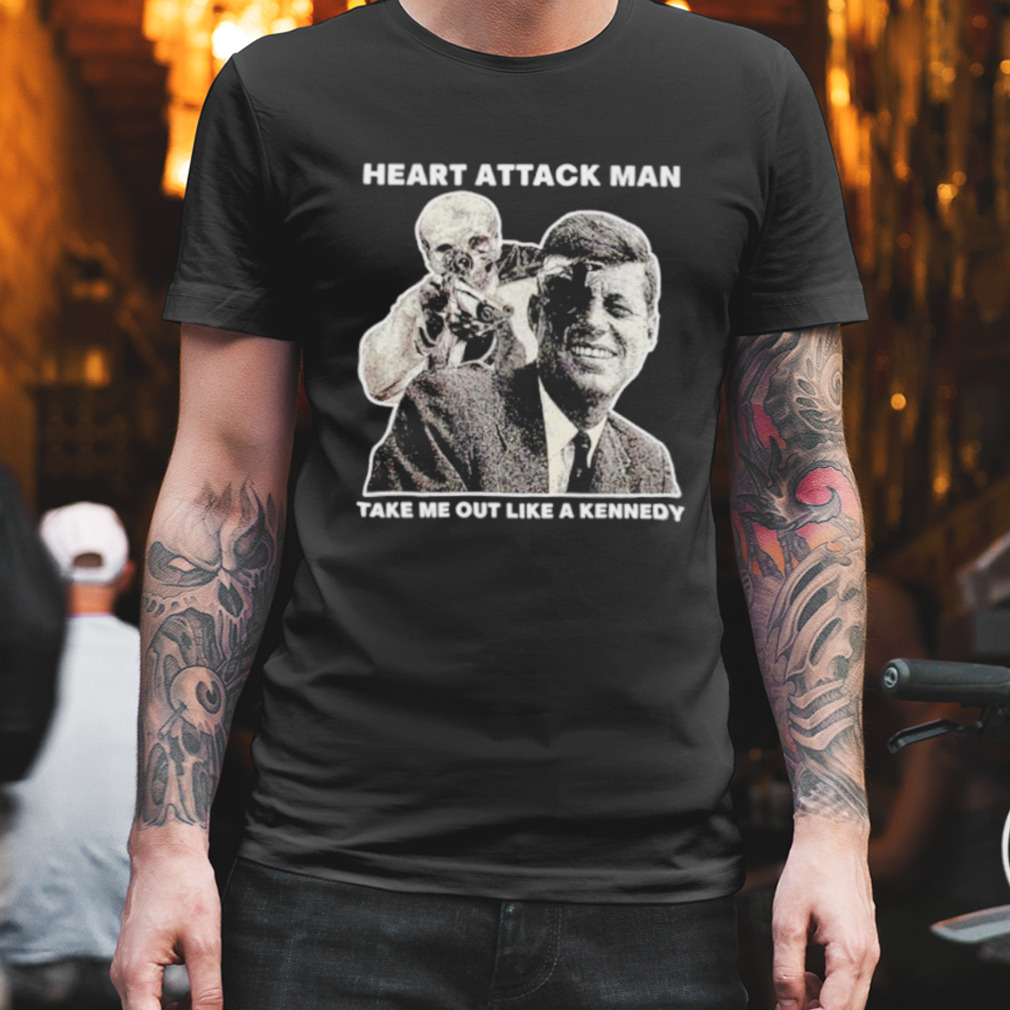 Heart attack man take me out like a kennedy shirt