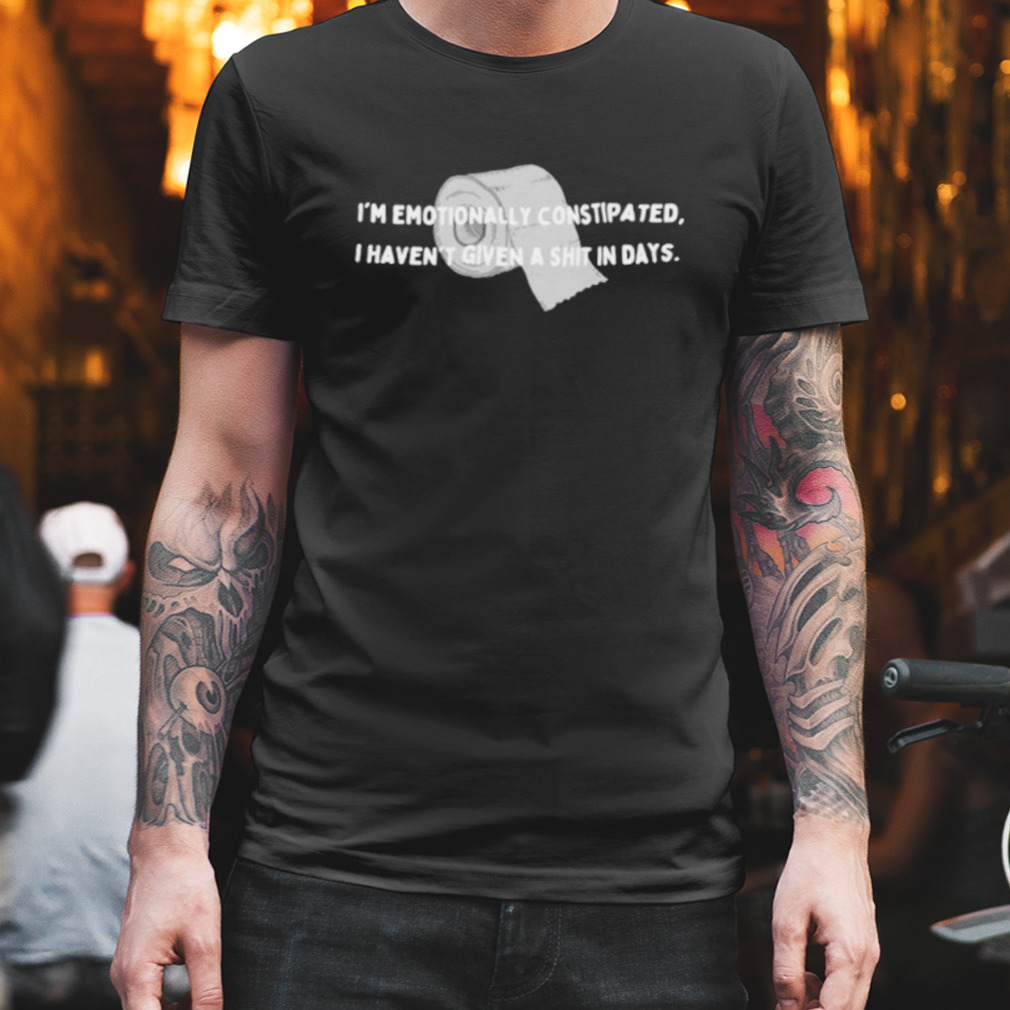 I’m emotionally constipated I haven’t given a shit in days shirt